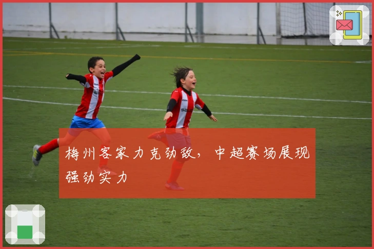 梅州客家力克劲敌，中超赛场展现强劲实力