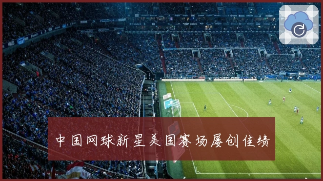 中国网球新星美国赛场屡创佳绩