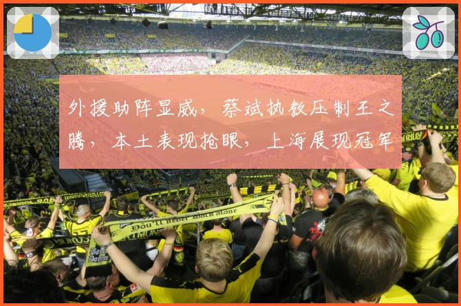外援助阵显威，蔡斌执教压制王之腾，本土表现抢眼，上海展现冠军风采