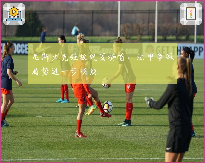 尼斯力克强敌巩固榜首，法甲争冠局势进一步明朗