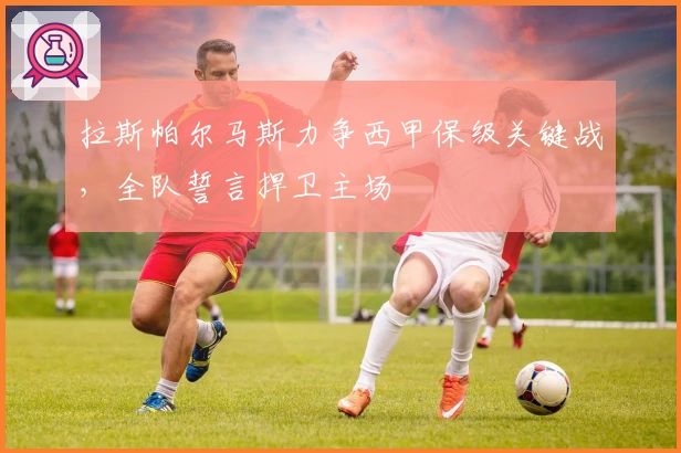 拉斯帕尔马斯力争西甲保级关键战，全队誓言捍卫主场