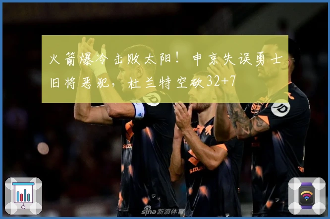 火箭爆冷击败太阳！申京失误勇士旧将恶犯，杜兰特空砍32+7