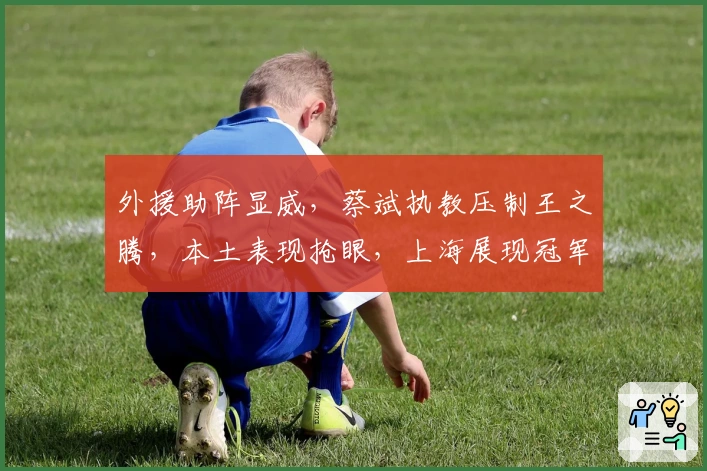 外援助阵显威，蔡斌执教压制王之腾，本土表现抢眼，上海展现冠军风采
