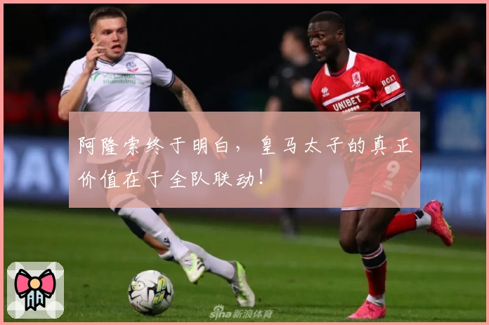 阿隆索终于明白,皇马太子的真正价值在于全队联动!