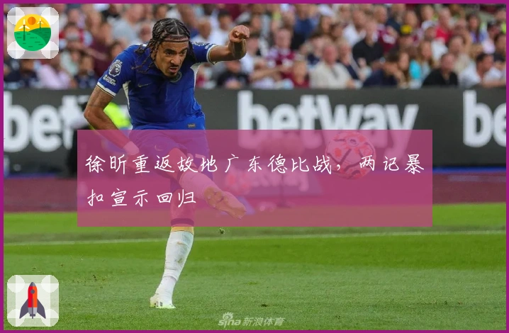 徐昕重返故地广东德比战，两记暴扣宣示回归