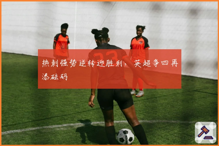 热刺强势逆转迎胜利，英超争四再添砝码