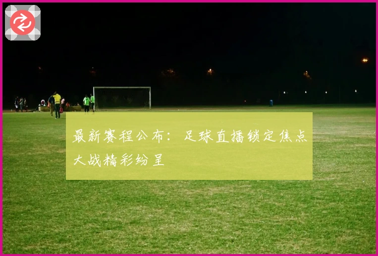 最新赛程公布：足球直播锁定焦点大战精彩纷呈