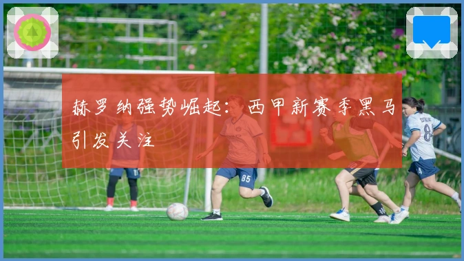 赫罗纳强势崛起：西甲新赛季黑马引发关注