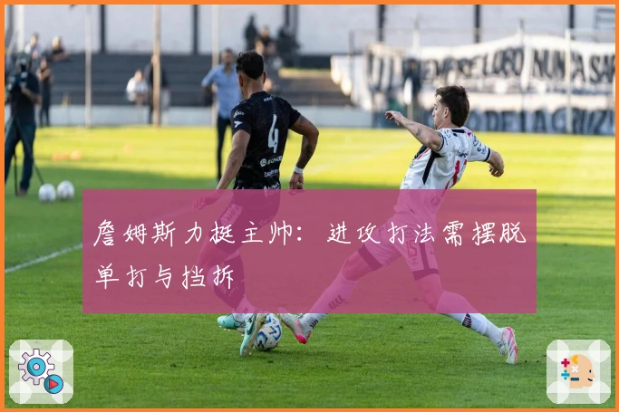 詹姆斯力挺主帅：进攻打法需摆脱单打与挡拆