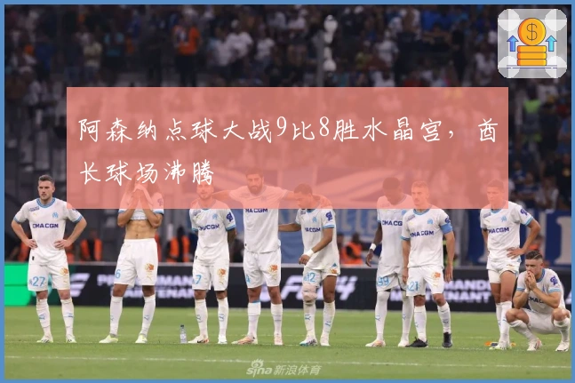 阿森纳点球大战9比8胜水晶宫，酋长球场沸腾