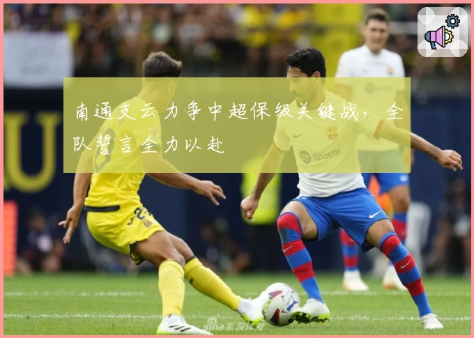 南通支云力争中超保级关键战，全队誓言全力以赴